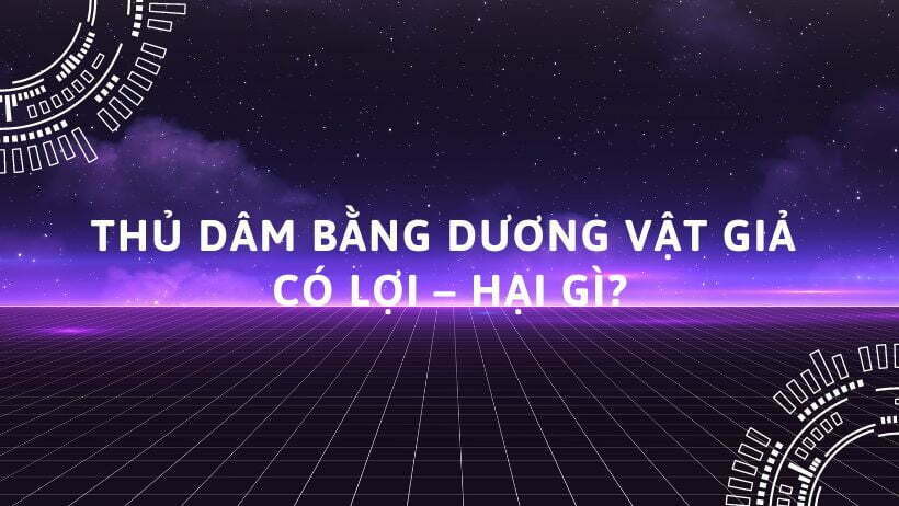 Thủ Dâm Bằng Dương Vật Giả Có Lợi - Hại Gì?