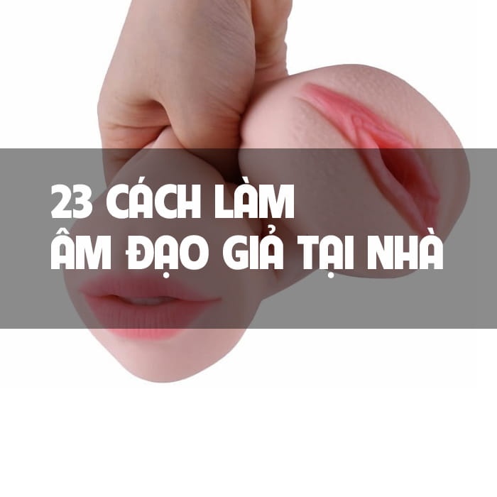 23 Cách Làm Âm Đạo Giả Tại Nhà Đơn Giản Chỉ Trong 1 Phút