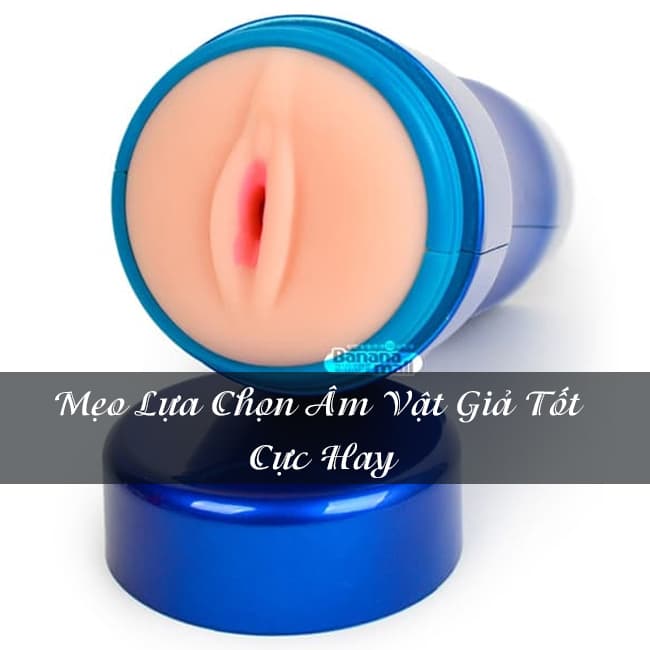 Mẹo Lựa Chọn Âm Vật Giả Tốt Cực Hay