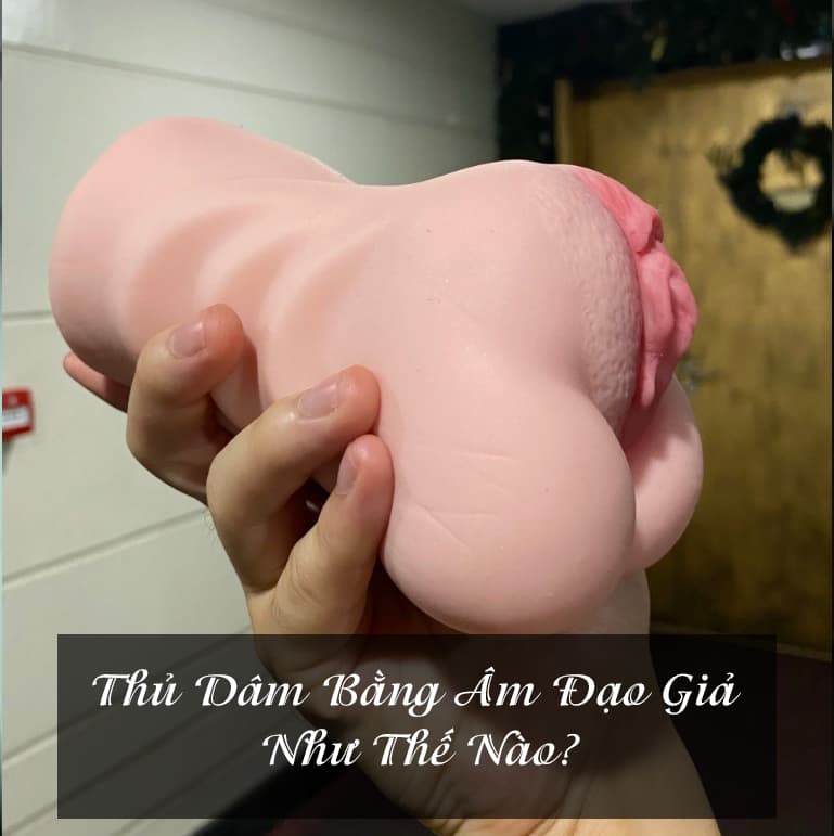 Thủ Dâm Bằng Âm Đạo Giả Như Thế Nào